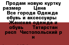 Продам новую куртку.размер 9XL › Цена ­ 1 500 - Все города Одежда, обувь и аксессуары » Женская одежда и обувь   . Татарстан респ.,Чистопольский р-н